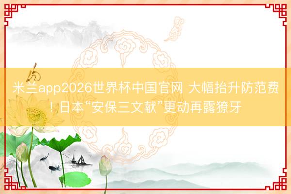 米兰app2026世界杯中国官网 大幅抬升防范费! 日本“安保三文献”更动再露獠牙
