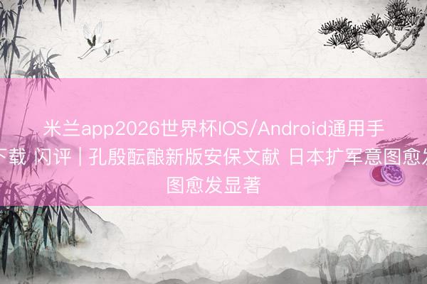 米兰app2026世界杯IOS/Android通用手机版下载 闪评 | 孔殷酝酿新版安保文献 日本扩军意图愈发显著