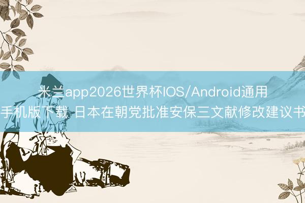 米兰app2026世界杯IOS/Android通用手机版下载 日本在朝党批准安保三文献修改建议书