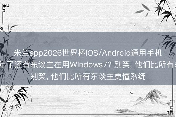 米兰app2026世界杯IOS/Android通用手机版下载 王人26年了还有东谈主在用Windows7? 别笑, 他们比所有东谈主更懂系统