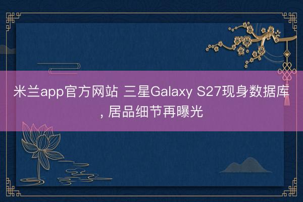 米兰app官方网站 三星Galaxy S27现身数据库， 居品细节再曝光