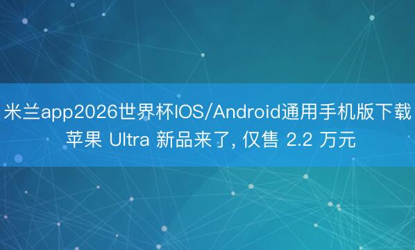 米兰app2026世界杯IOS/Android通用手机版下载 苹果 Ultra 新品来了, 仅售 2.2 万元