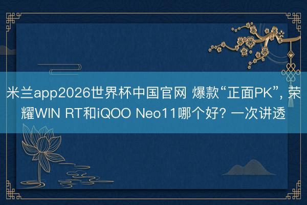 米兰app2026世界杯中国官网 爆款“正面PK”, 荣耀WIN RT和iQOO Neo11哪个好? 一次讲透