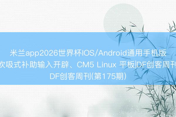 米兰app2026世界杯IOS/Android通用手机版下载 开源吹吸式补助输入开辟、CM5 Linux 平板|DF创客周刊(第175期)