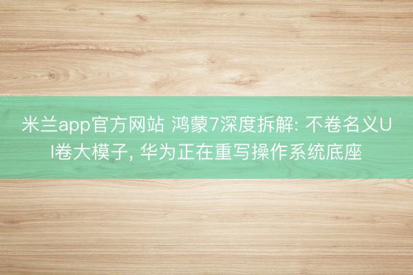 米兰app官方网站 鸿蒙7深度拆解: 不卷名义UI卷大模子, 华为正在重写操作系统底座