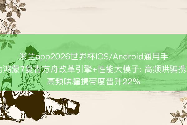 米兰app2026世界杯IOS/Android通用手机版下载 华为鸿蒙7复古方舟改革引擎+性能大模子: 高频哄骗携带度晋升22%