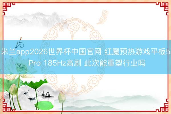 米兰app2026世界杯中国官网 红魔预热游戏平板5 Pro 185Hz高刷 此次能重塑行业吗