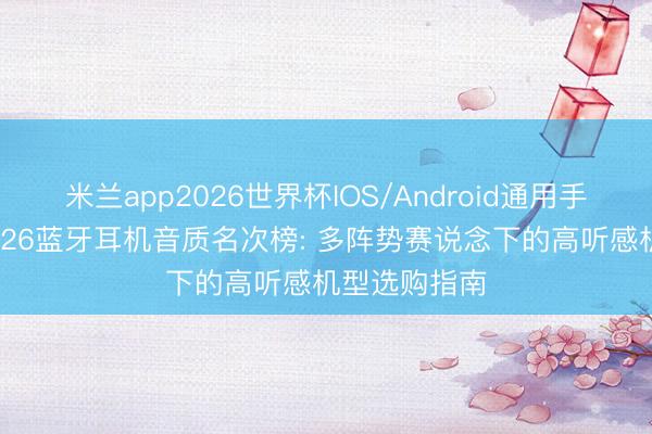 米兰app2026世界杯IOS/Android通用手机版下载 2026蓝牙耳机音质名次榜: 多阵势赛说念下的高听感机型选购指南
