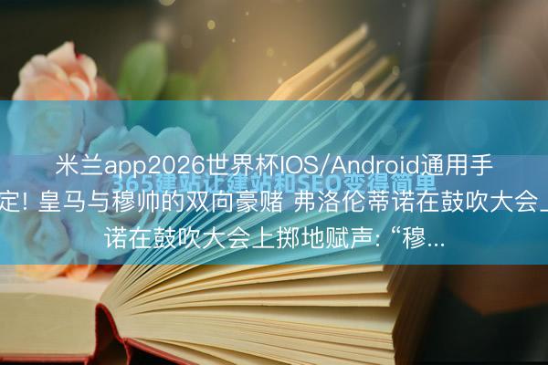 米兰app2026世界杯IOS/Android通用手机版下载 三年绑定! 皇马与穆帅的双向豪赌 弗洛伦蒂诺在鼓吹大会上掷地赋声: “穆...