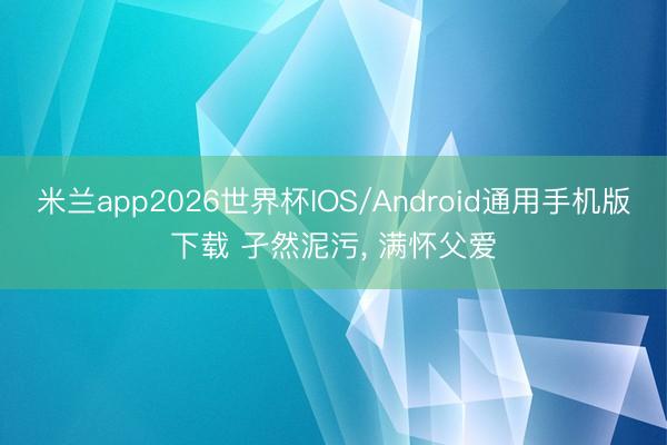米兰app2026世界杯IOS/Android通用手机版下载 孑然泥污, 满怀父爱