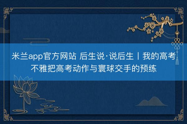 米兰app官方网站 后生说·说后生丨我的高考不雅把高考动作与寰球交手的预练