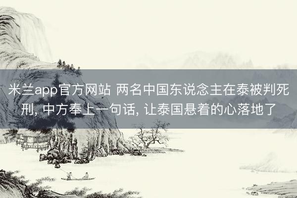 米兰app官方网站 两名中国东说念主在泰被判死刑, 中方奉上一句话, 让泰国悬着的心落地了