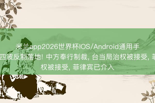 米兰app2026世界杯IOS/Android通用手机版下载 第四波反制落地! 中方奉行制裁, 台当局治权被接受, 菲律宾已介入