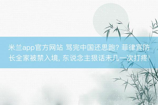 米兰app官方网站 骂完中国还思跑? 菲律宾防长全家被禁入境, 东说念主狠话未几一次打疼!