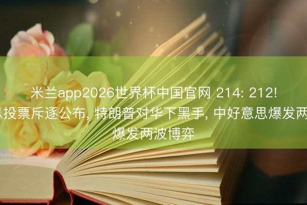 米兰app2026世界杯中国官网 214: 212! 好意思投票斥逐公布, 特朗普对华下黑手, 中好意思爆发两波博弈