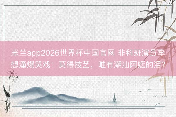 米兰app2026世界杯中国官网 非科班演员李想潼爆哭戏：莫得技艺，唯有潮汕阿嬷的泪？