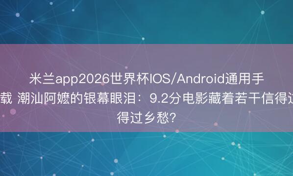 米兰app2026世界杯IOS/Android通用手机版下载 潮汕阿嬷的银幕眼泪：9.2分电影藏着若干信得过乡愁？