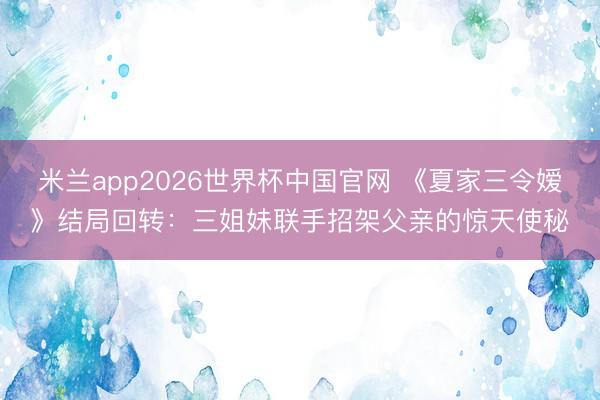 米兰app2026世界杯中国官网 《夏家三令嫒》结局回转：三姐妹联手招架父亲的惊天使秘