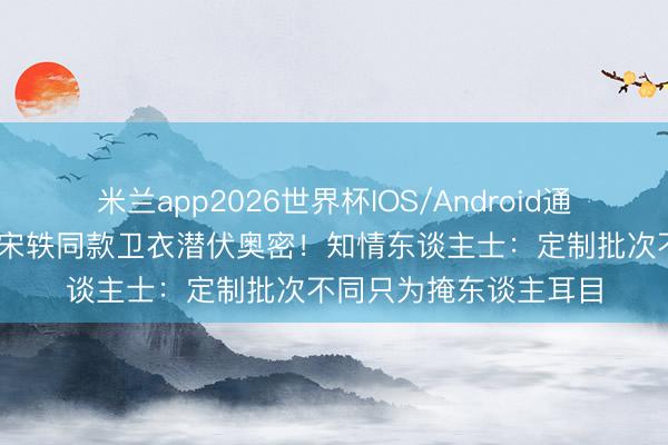 米兰app2026世界杯IOS/Android通用手机版下载 白敬亭宋轶同款卫衣潜伏奥密！知情东谈主士：定制批次不同只为掩东谈主耳目