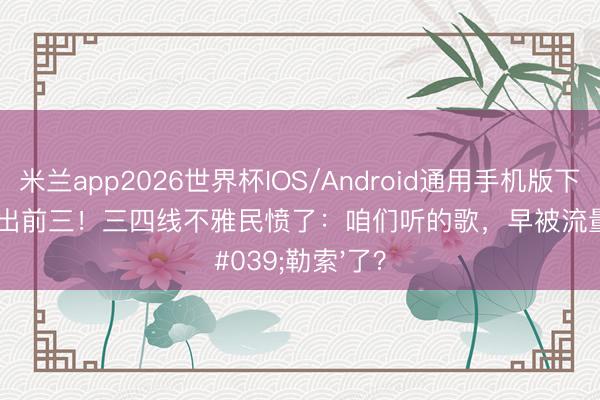 米兰app2026世界杯IOS/Android通用手机版下载 皆豫跌出前三！三四线不雅民愤了：咱们听的歌，早被流量'勒索'了？