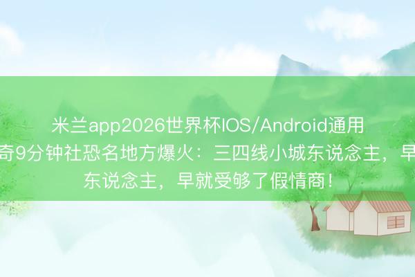 米兰app2026世界杯IOS/Android通用手机版下载 王子奇9分钟社恐名地方爆火：三四线小城东说念主，早就受够了假情商！