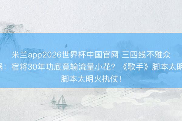 米兰app2026世界杯中国官网 三四线不雅众集体炸锅：宿将30年功底竟输流量小花？《歌手》脚本太明火执仗！