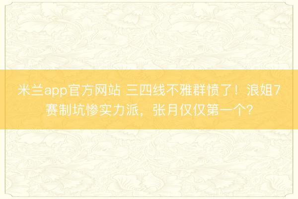 米兰app官方网站 三四线不雅群愤了！浪姐7赛制坑惨实力派，张月仅仅第一个？