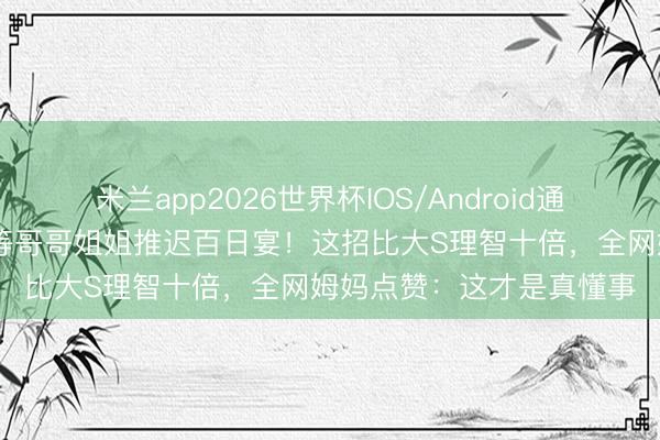 米兰app2026世界杯IOS/Android通用手机版下载 马筱梅为等哥哥姐姐推迟百日宴！这招比大S理智十倍，全网姆妈点赞：这才是真懂事