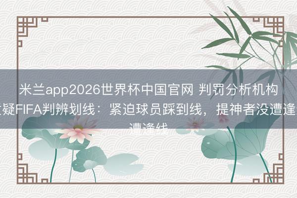 米兰app2026世界杯中国官网 判罚分析机构质疑FIFA判辨划线：紧迫球员踩到线，提神者没遭逢线