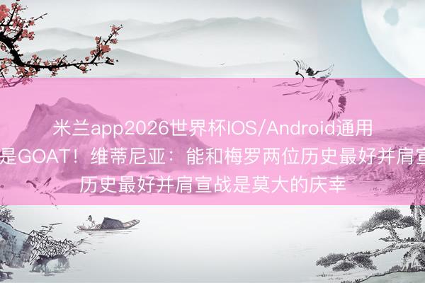 米兰app2026世界杯IOS/Android通用手机版下载 王人是GOAT！维蒂尼亚：能和梅罗两位历史最好并肩宣战是莫大的庆幸