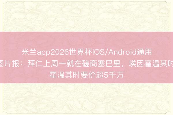 米兰app2026世界杯IOS/Android通用手机版下载 图片报：拜仁上周一就在磋商塞巴里，埃因霍温其时要价超5千万
