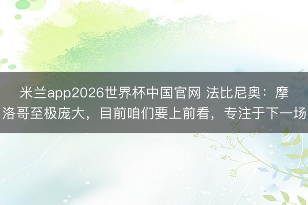 米兰app2026世界杯中国官网 法比尼奥：摩洛哥至极庞大，目前咱们要上前看，专注于下一场