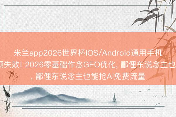 米兰app2026世界杯IOS/Android通用手机版下载 SEO透顶失效! 2026零基础作念GEO优化, 鄙俚东说念主也能抢AI免费流量