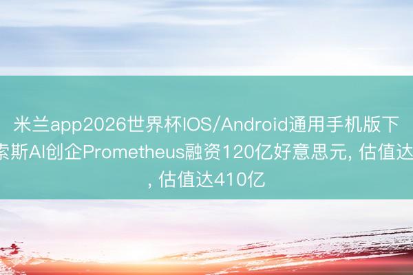 米兰app2026世界杯IOS/Android通用手机版下载 贝索斯AI创企Prometheus融资120亿好意思元, 估值达410亿