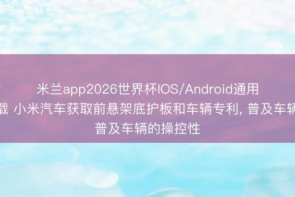 米兰app2026世界杯IOS/Android通用手机版下载 小米汽车获取前悬架底护板和车辆专利, 普及车辆的操控性
