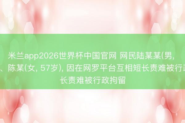 米兰app2026世界杯中国官网 网民陆某某(男, 44岁)、陈某(女, 57岁), 因在网罗平台互相短长责难被行政拘留