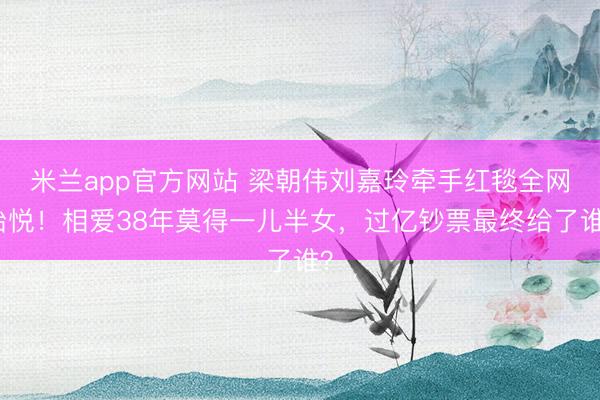 米兰app官方网站 梁朝伟刘嘉玲牵手红毯全网怡悦！相爱38年莫得一儿半女，过亿钞票最终给了谁？