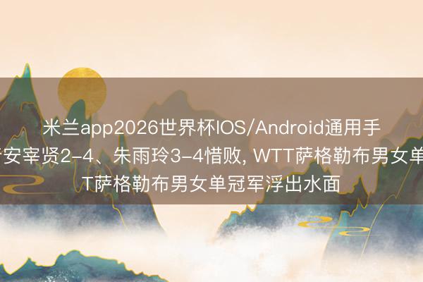 米兰app2026世界杯IOS/Android通用手机版下载 跟着安宰贤2-4、朱雨玲3-4惜败， WTT萨格勒布男女单冠军浮出水面