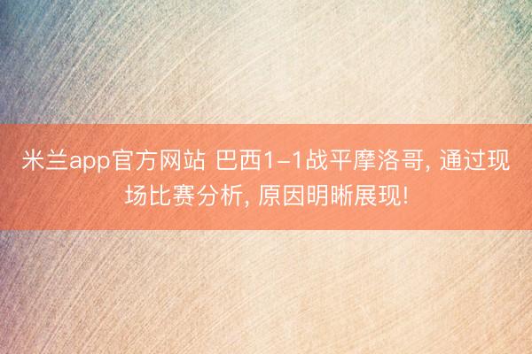 米兰app官方网站 巴西1-1战平摩洛哥, 通过现场比赛分析, 原因明晰展现!
