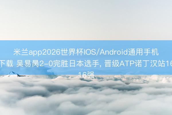 米兰app2026世界杯IOS/Android通用手机版下载 吴易昺2-0完胜日本选手, 晋级ATP诺丁汉站16强