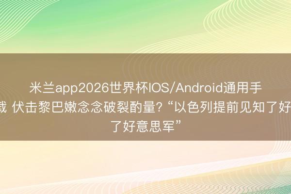 米兰app2026世界杯IOS/Android通用手机版下载 伏击黎巴嫩念念破裂酌量? “以色列提前见知了好意思军”