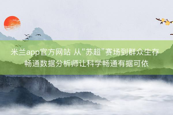 米兰app官方网站 从“苏超”赛场到群众生存 畅通数据分析师让科学畅通有据可依