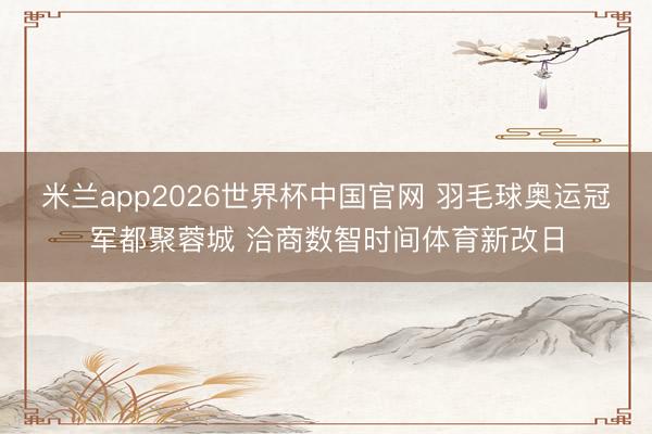 米兰app2026世界杯中国官网 羽毛球奥运冠军都聚蓉城 洽商数智时间体育新改日
