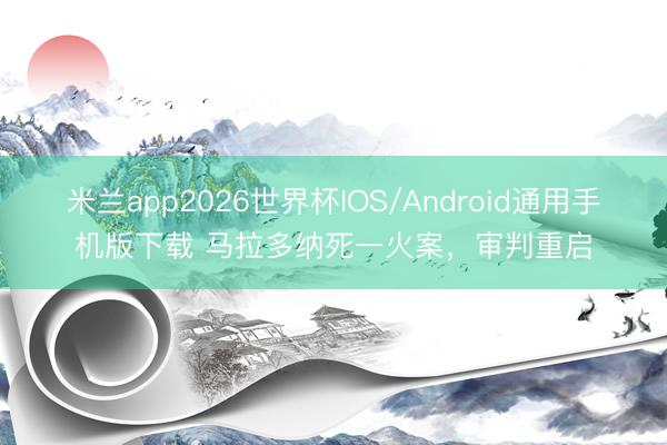 米兰app2026世界杯IOS/Android通用手机版下载 马拉多纳死一火案，审判重启
