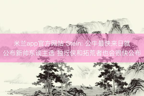 米兰app官方网站 Stein: 公牛最快来日就公布新帅东谈主选 独行侠和拓荒者也会很快公布