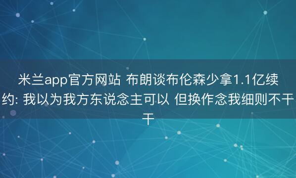 米兰app官方网站 布朗谈布伦森少拿1.1亿续约: 我以为我方东说念主可以 但换作念我细则不干