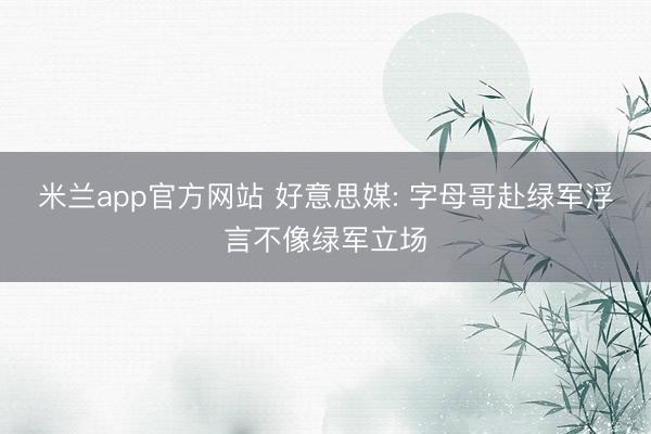 米兰app官方网站 好意思媒: 字母哥赴绿军浮言不像绿军立场