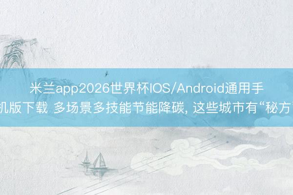 米兰app2026世界杯IOS/Android通用手机版下载 多场景多技能节能降碳， 这些城市有“秘方”