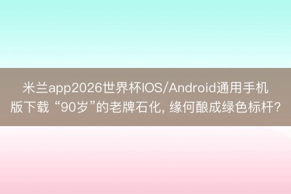 米兰app2026世界杯IOS/Android通用手机版下载 “90岁”的老牌石化, 缘何酿成绿色标杆?