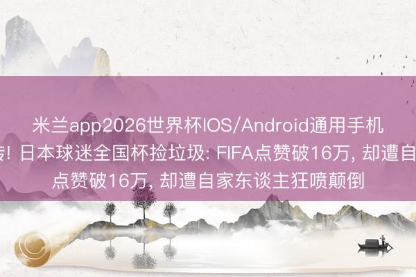 米兰app2026世界杯IOS/Android通用手机版下载 南北极回转! 日本球迷全国杯捡垃圾: FIFA点赞破16万, 却遭自家东谈主狂喷颠倒